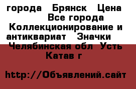 1.1) города : Брянск › Цена ­ 49 - Все города Коллекционирование и антиквариат » Значки   . Челябинская обл.,Усть-Катав г.
